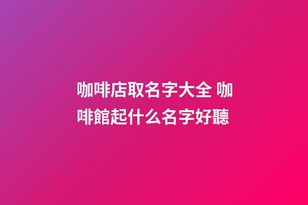 咖啡店取名字大全 咖啡館起什么名字好聽-第1張-店鋪起名-玄機派